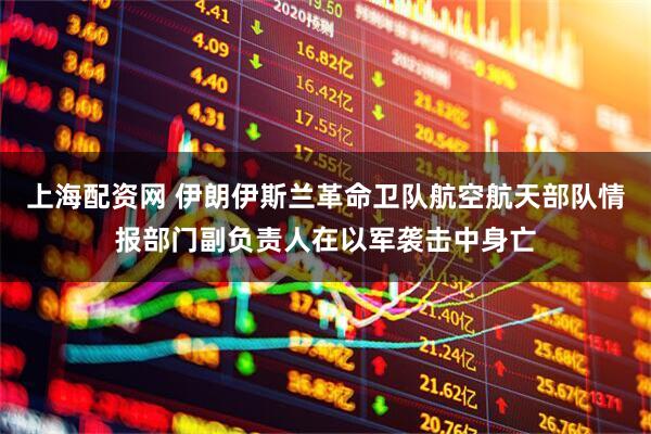 上海配资网 伊朗伊斯兰革命卫队航空航天部队情报部门副负责人在以军袭击中身亡