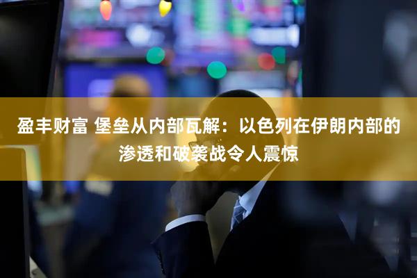 盈丰财富 堡垒从内部瓦解：以色列在伊朗内部的渗透和破袭战令人震惊