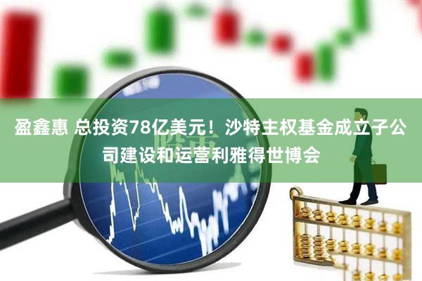 盈鑫惠 总投资78亿美元！沙特主权基金成立子公司建设和运营利雅得世博会