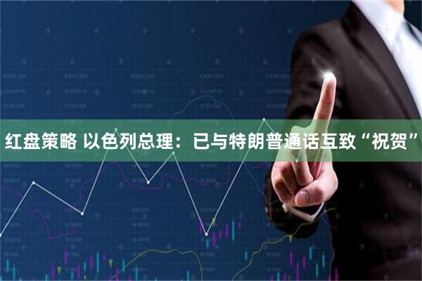 红盘策略 以色列总理：已与特朗普通话互致“祝贺”