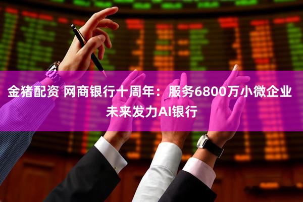 金猪配资 网商银行十周年：服务6800万小微企业 未来发力AI银行
