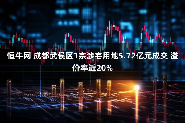 恒牛网 成都武侯区1宗涉宅用地5.72亿元成交 溢价率近20%