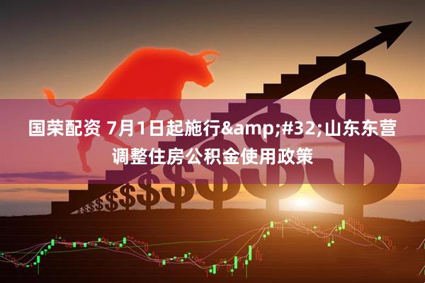 国荣配资 7月1日起施行&#32;山东东营调整住房公积金使用政策