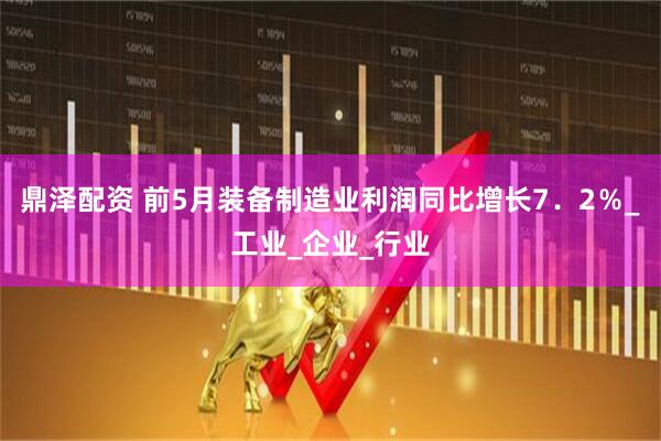鼎泽配资 前5月装备制造业利润同比增长7．2％_工业_企业_行业