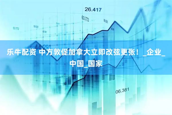 乐牛配资 中方敦促加拿大立即改弦更张！_企业_中国_国家