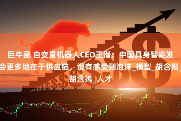 巨牛盈 自变量机器人CEO王潜：中国具身智能发展机会更多地在于供应链，没有感受到泡沫_模型_胡含嫣_人才