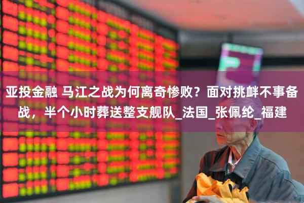 亚投金融 马江之战为何离奇惨败？面对挑衅不事备战，半个小时葬送整支舰队_法国_张佩纶_福建