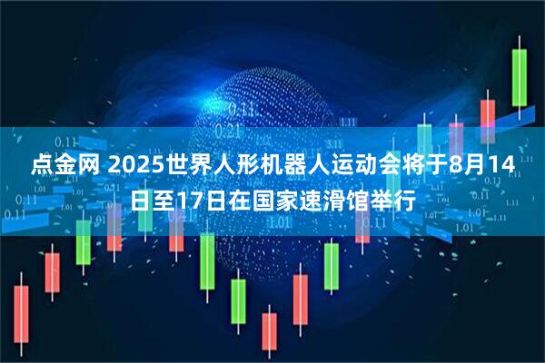 点金网 2025世界人形机器人运动会将于8月14日至17日在国家速滑馆举行