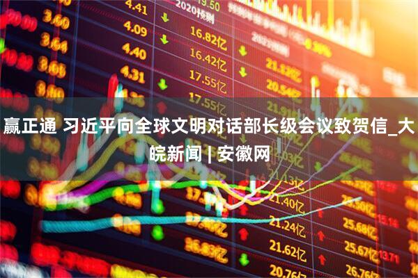 赢正通 习近平向全球文明对话部长级会议致贺信_大皖新闻 | 安徽网