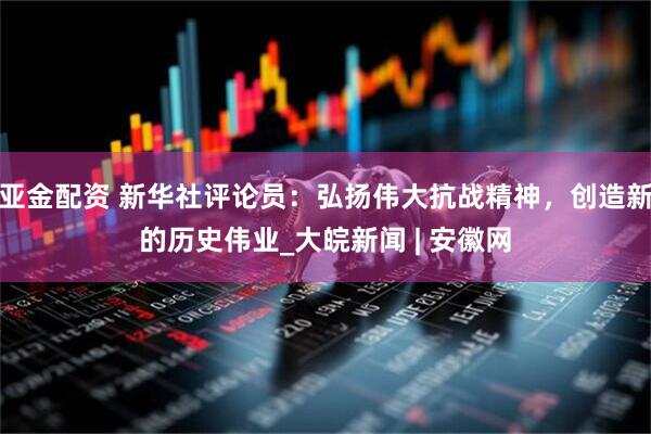 亚金配资 新华社评论员：弘扬伟大抗战精神，创造新的历史伟业_大皖新闻 | 安徽网