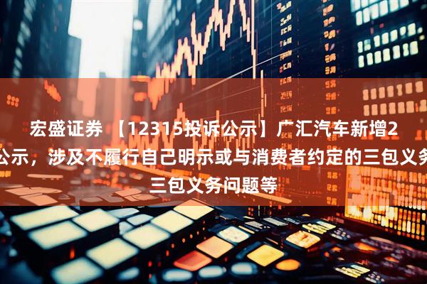 宏盛证券 【12315投诉公示】广汇汽车新增2件投诉公示，涉及不履行自己明示或与消费者约定的三包义务问题等