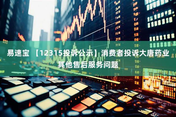 易速宝 【12315投诉公示】消费者投诉大唐药业其他售后服务问题