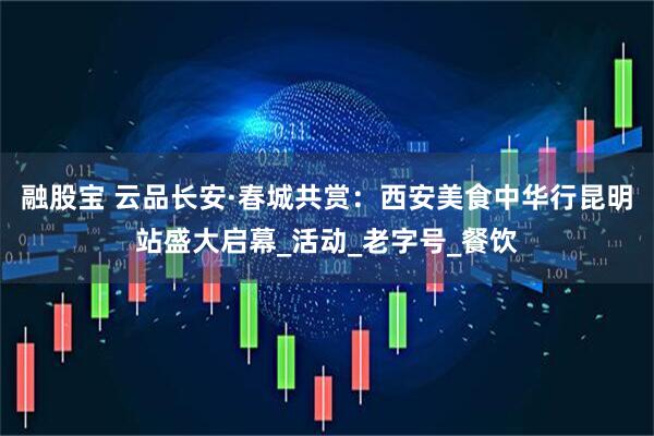 融股宝 云品长安·春城共赏：西安美食中华行昆明站盛大启幕_活动_老字号_餐饮