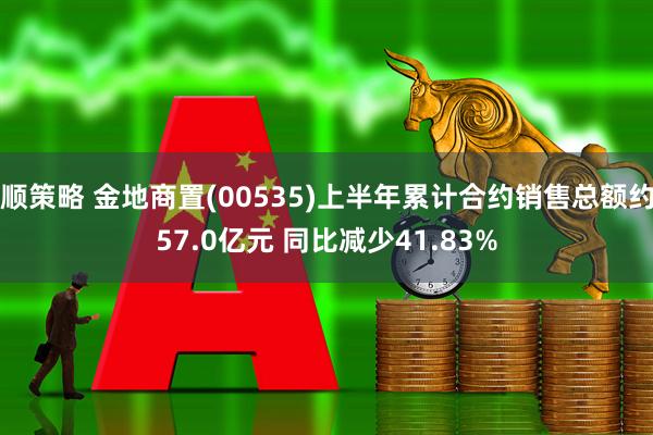 顺策略 金地商置(00535)上半年累计合约销售总额约57.0亿元 同比减少41.83%