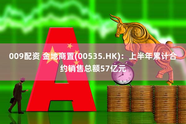 009配资 金地商置(00535.HK)：上半年累计合约销售总额57亿元