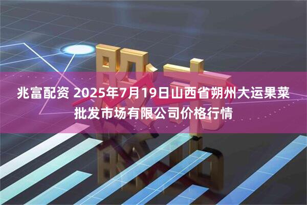 兆富配资 2025年7月19日山西省朔州大运果菜批发市场有限公司价格行情