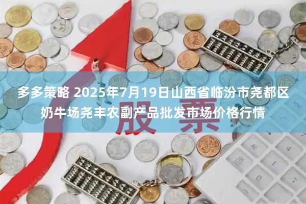 多多策略 2025年7月19日山西省临汾市尧都区奶牛场尧丰农副产品批发市场价格行情