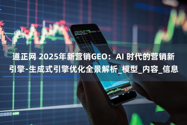 道正网 2025年新营销GEO：AI 时代的营销新引擎-生成式引擎优化全景解析_模型_内容_信息