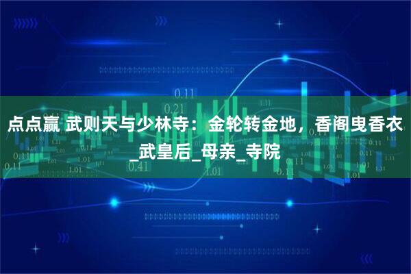 点点赢 武则天与少林寺：金轮转金地，香阁曳香衣_武皇后_母亲_寺院