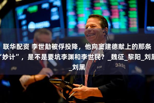 联华配资 李世勣被俘投降，他向窦建德献上的那条“妙计”，是不是要坑李渊和李世民？_魏征_黎阳_刘黑