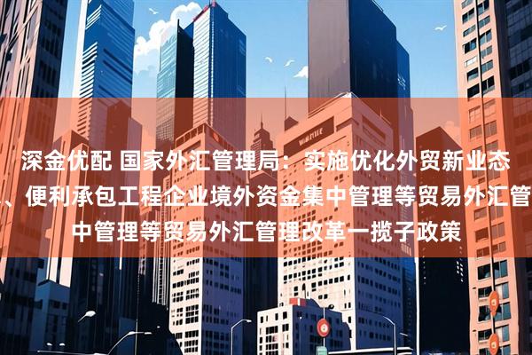 深金优配 国家外汇管理局：实施优化外贸新业态主体外汇资金结算、便利承包工程企业境外资金集中管理等贸易外汇管理改革一揽子政策