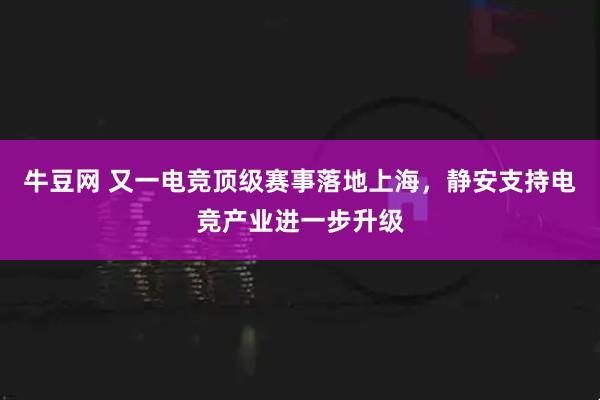 牛豆网 又一电竞顶级赛事落地上海，静安支持电竞产业进一步升级