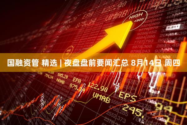 国融资管 精选 | 夜盘盘前要闻汇总 8月14日 周四