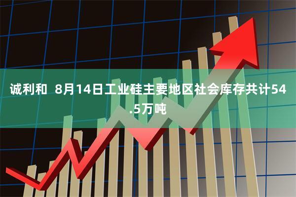 诚利和  8月14日工业硅主要地区社会库存共计54.5万吨
