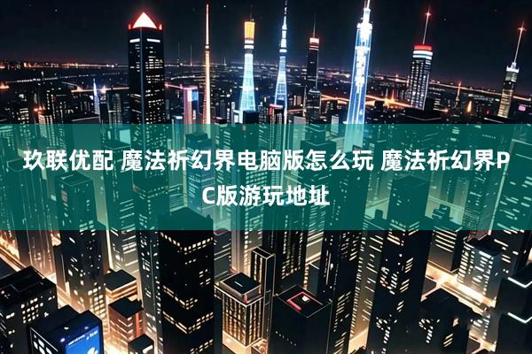 玖联优配 魔法祈幻界电脑版怎么玩 魔法祈幻界PC版游玩地址