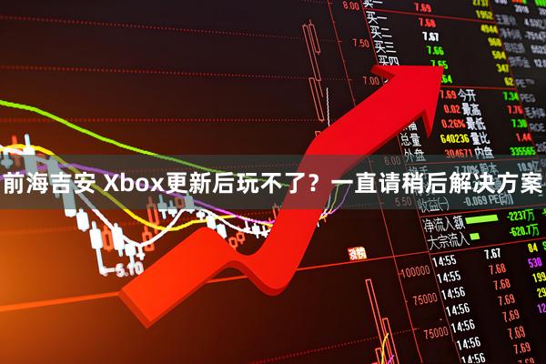 前海吉安 Xbox更新后玩不了？一直请稍后解决方案