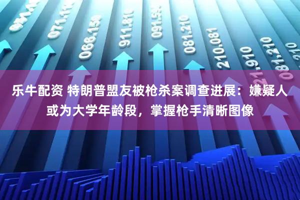 乐牛配资 特朗普盟友被枪杀案调查进展：嫌疑人或为大学年龄段，掌握枪手清晰图像