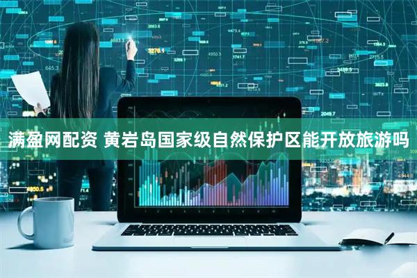 满盈网配资 黄岩岛国家级自然保护区能开放旅游吗