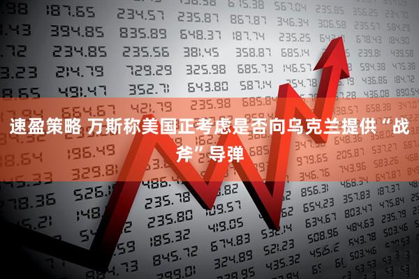 速盈策略 万斯称美国正考虑是否向乌克兰提供“战斧”导弹