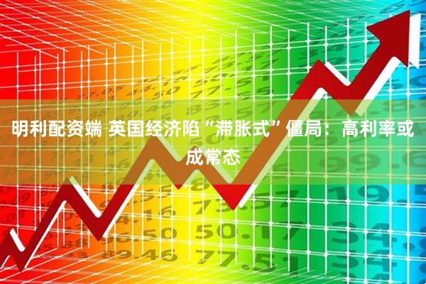 明利配资端 英国经济陷“滞胀式”僵局：高利率或成常态