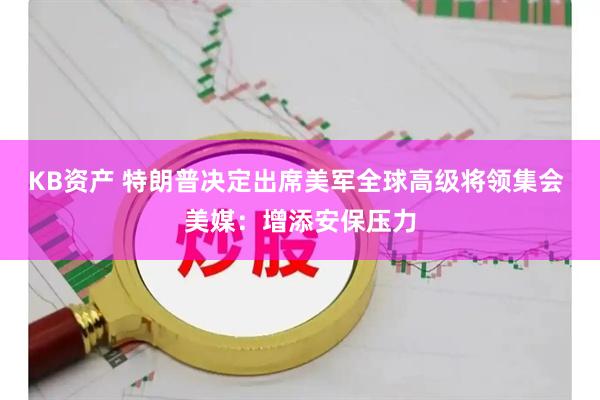 KB资产 特朗普决定出席美军全球高级将领集会 美媒：增添安保压力