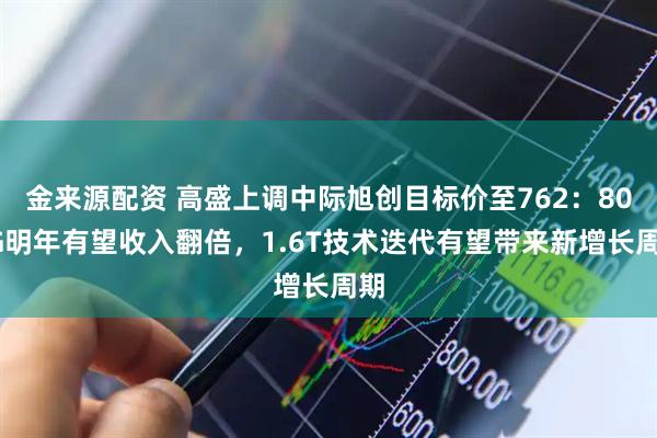 金来源配资 高盛上调中际旭创目标价至762：800G明年有望收入翻倍，1.6T技术迭代有望带来新增长周期