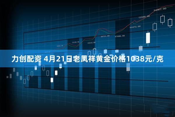 力创配资 4月21日老凤祥黄金价格1038元/克