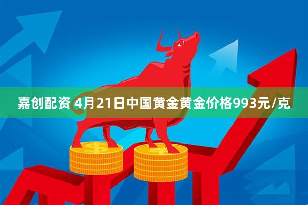 嘉创配资 4月21日中国黄金黄金价格993元/克