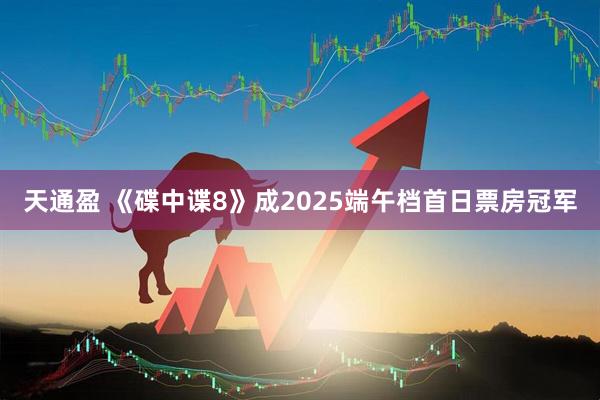 天通盈 《碟中谍8》成2025端午档首日票房冠军