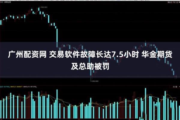 广州配资网 交易软件故障长达7.5小时 华金期货及总助被罚
