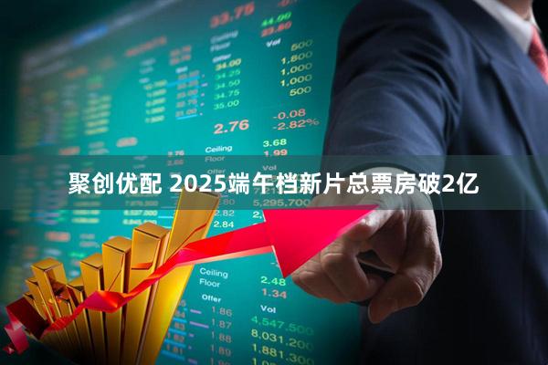 聚创优配 2025端午档新片总票房破2亿