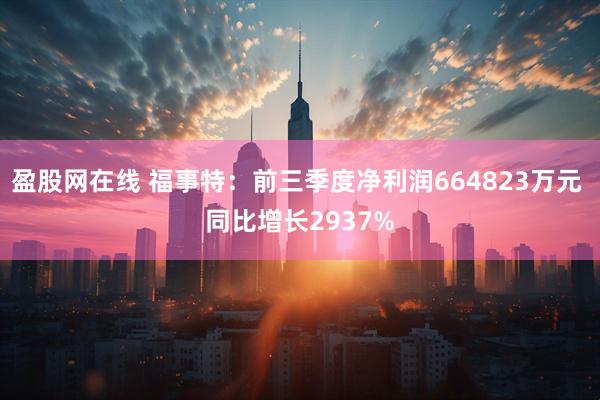 盈股网在线 福事特：前三季度净利润664823万元 同比增长2937%