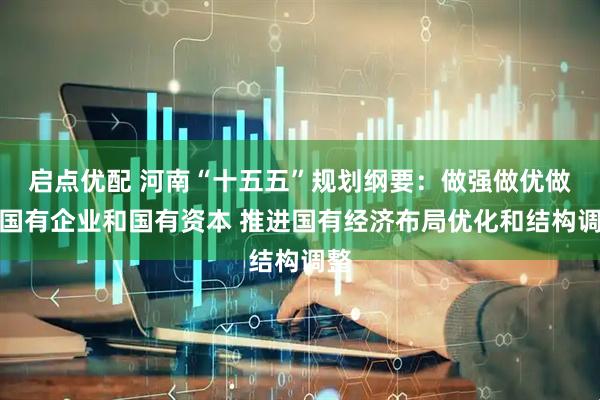 启点优配 河南“十五五”规划纲要：做强做优做大国有企业和国有资本 推进国有经济布局优化和结构调整