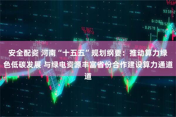 安全配资 河南“十五五”规划纲要：推动算力绿色低碳发展 与绿电资源丰富省份合作建设算力通道
