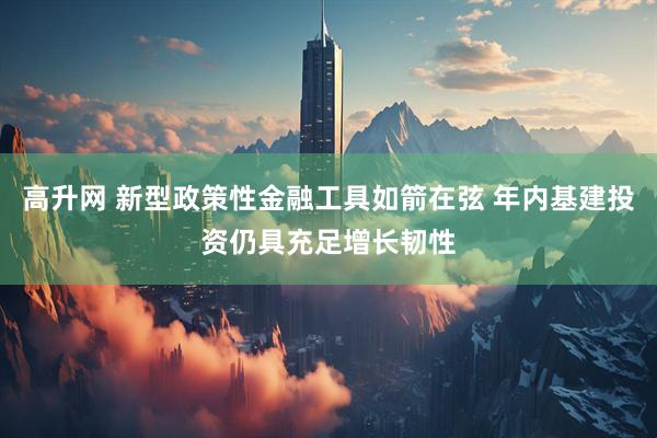 高升网 新型政策性金融工具如箭在弦 年内基建投资仍具充足增长韧性