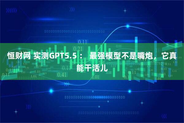 恒财网 实测GPT5.5 ： 最强模型不是嘴炮，它真能干活儿